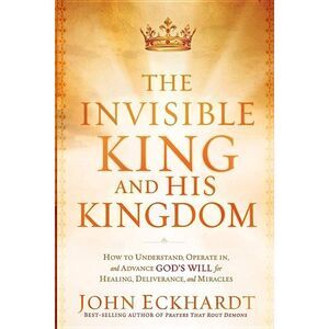 The Invisible King and His Kingdom: How to Understand, Operate In, and Advance G